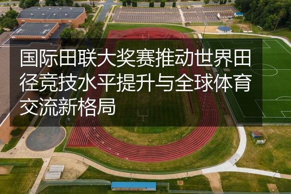 国际田联大奖赛推动世界田径竞技水平提升与全球体育交流新格局